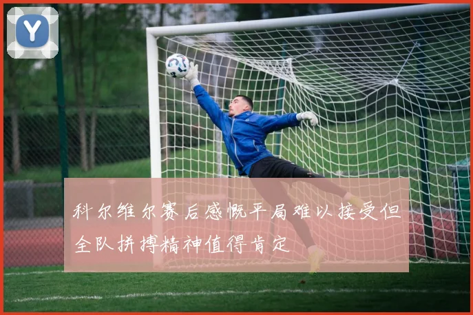 科尔维尔赛后感慨平局难以接受但全队拼搏精神值得肯定