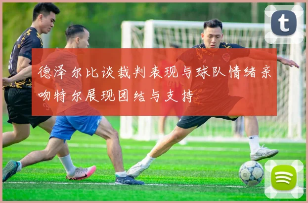 德泽尔比谈裁判表现与球队情绪亲吻特尔展现团结与支持
