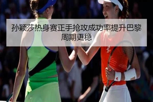 孙颖莎热身赛正手抢攻成功率提升巴黎周期更稳